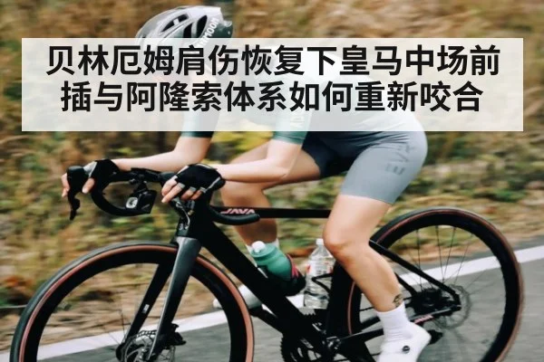 贝林厄姆肩伤恢复下皇马中场前插与阿隆索体系如何重新咬合