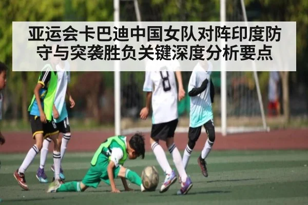 亚运会卡巴迪中国女队对阵印度防守与突袭胜负关键深度分析要点